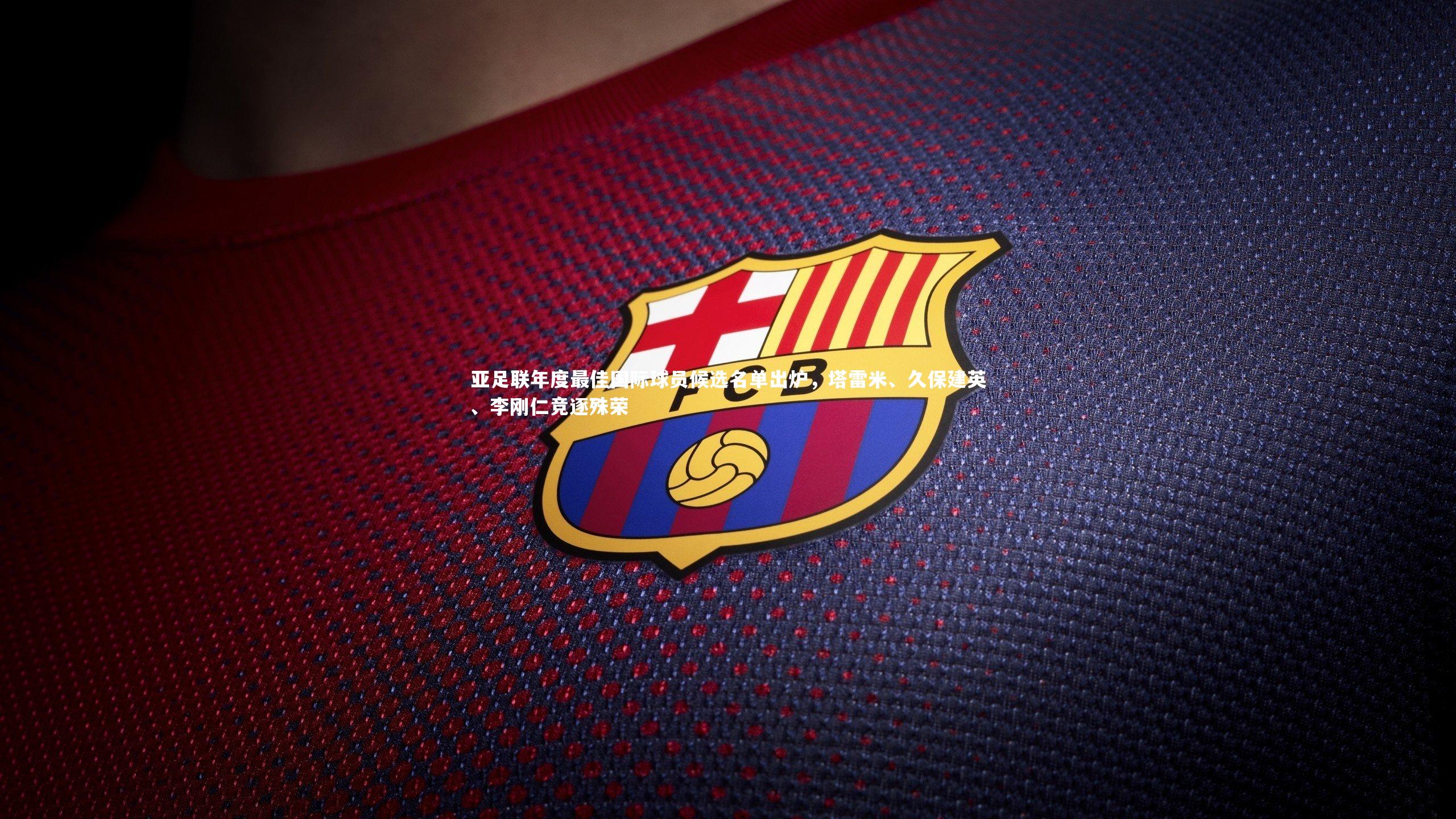 九游体育登录入口：亚足联年度最佳国际球员候选名单出炉，塔雷米、久保建英、李刚仁竞逐殊荣