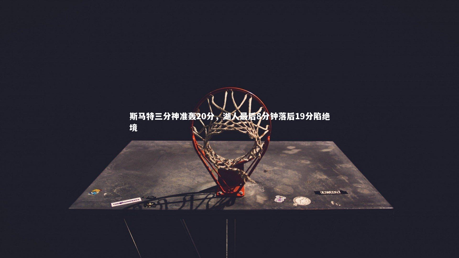 九游体育官方入口_斯马特三分神准轰20分，湖人最后8分钟落后19分陷绝境