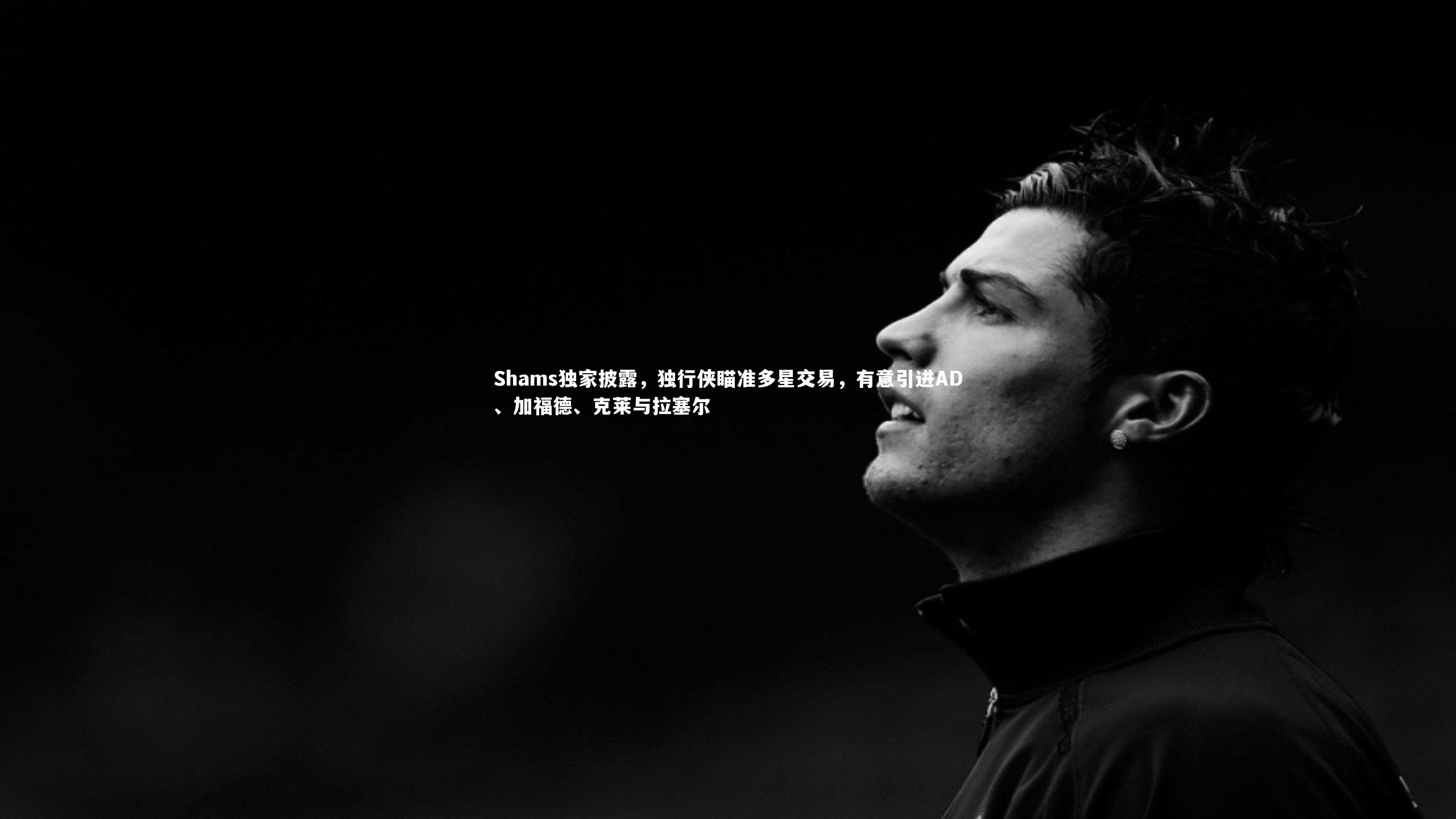 九游体育：Shams独家披露，独行侠瞄准多星交易，有意引进AD、加福德、克莱与拉塞尔