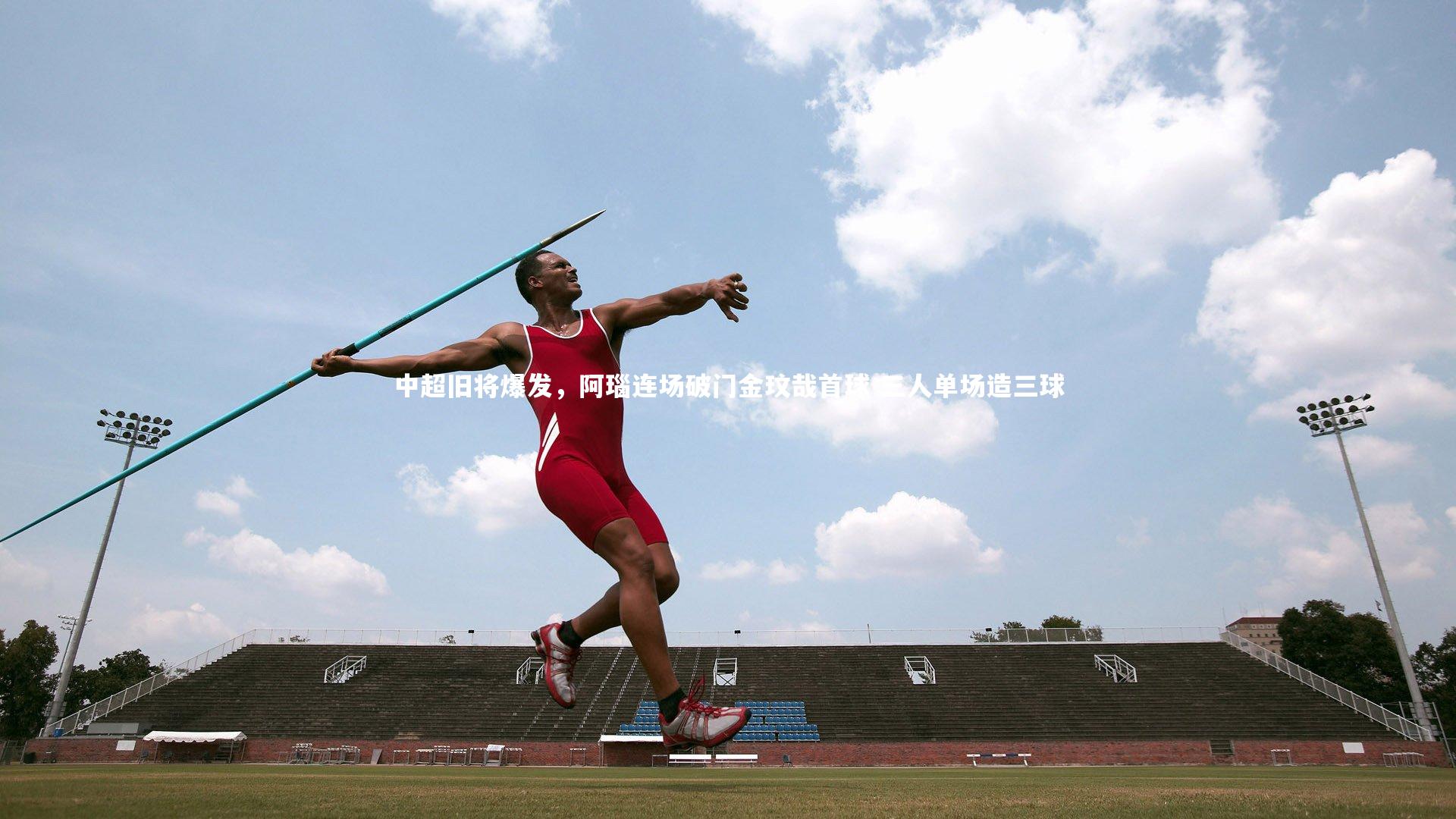 九游体育官网：中超旧将爆发，阿瑙连场破门金玟哉首球 三人单场造三球