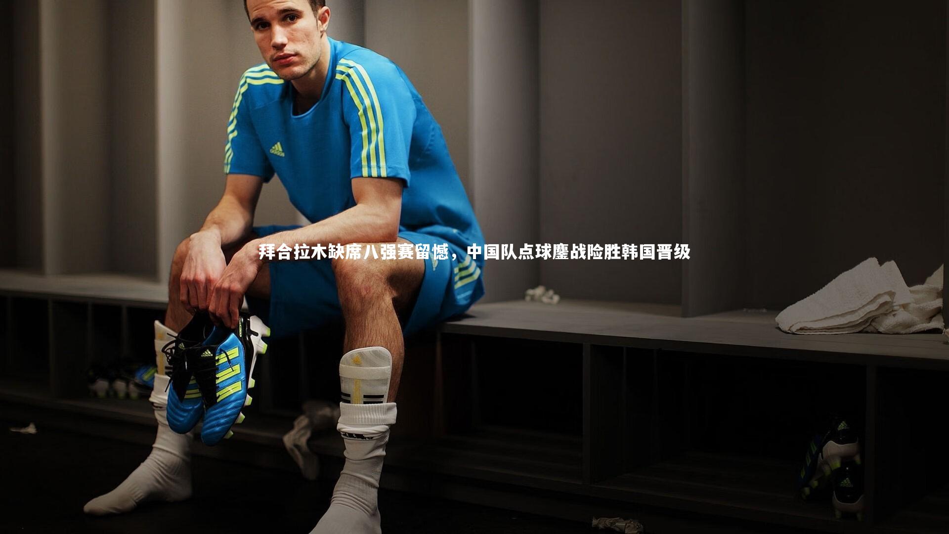 拜合拉木缺席八强赛留憾，中国队点球鏖战险胜韩国晋级