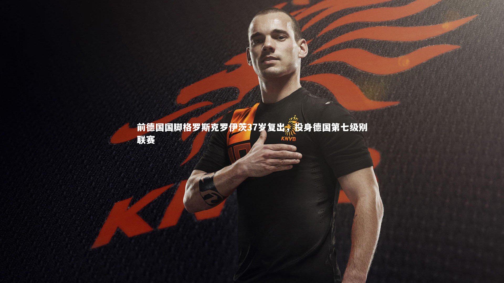 前德国国脚格罗斯克罗伊茨37岁复出，投身德国第七级别联赛