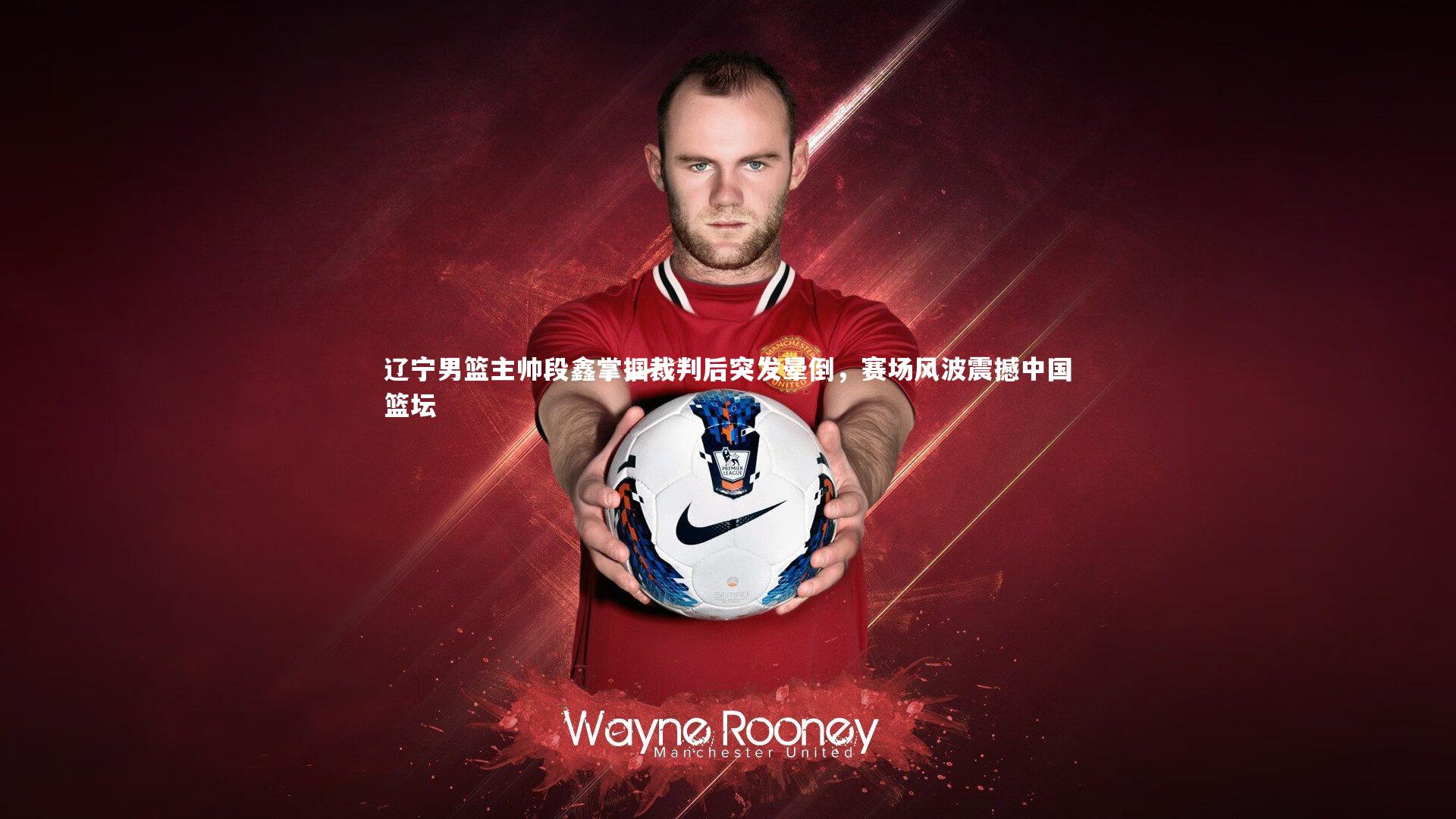 辽宁男篮主帅段鑫掌掴裁判后突发晕倒，赛场风波震撼中国篮坛