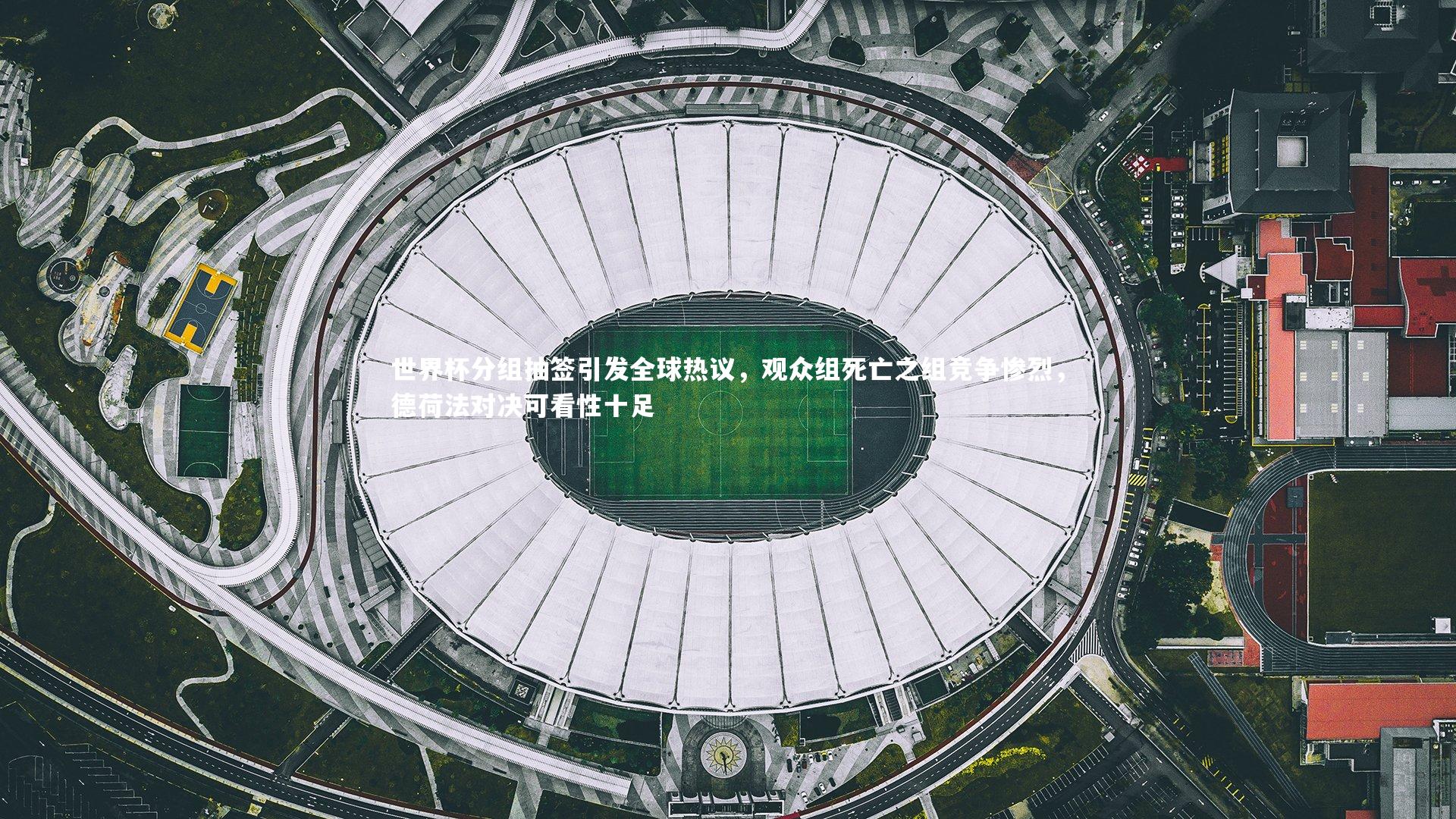 世界杯分组抽签引发全球热议，观众组死亡之组竞争惨烈，德荷法对决可看性十足