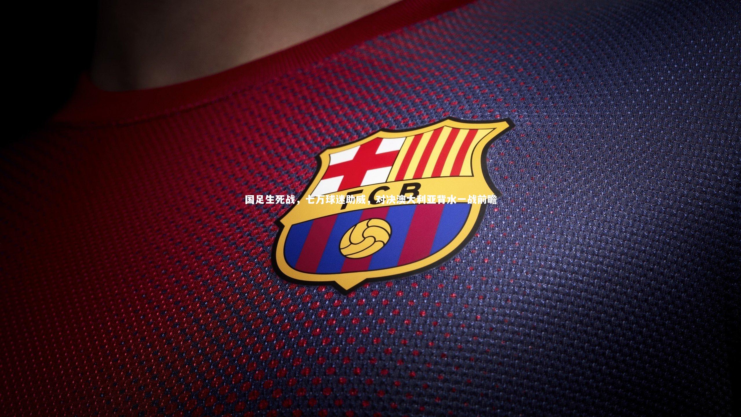 国足生死战，七万球迷助威，对决澳大利亚背水一战前瞻