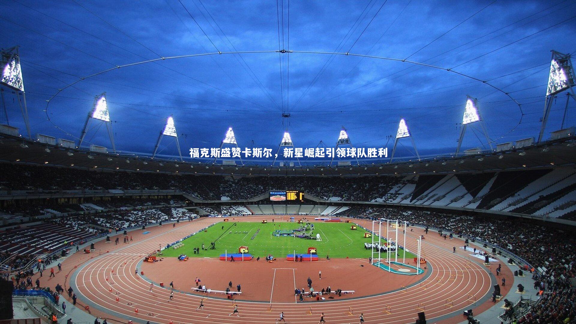 福克斯盛赞卡斯尔，新星崛起引领球队胜利