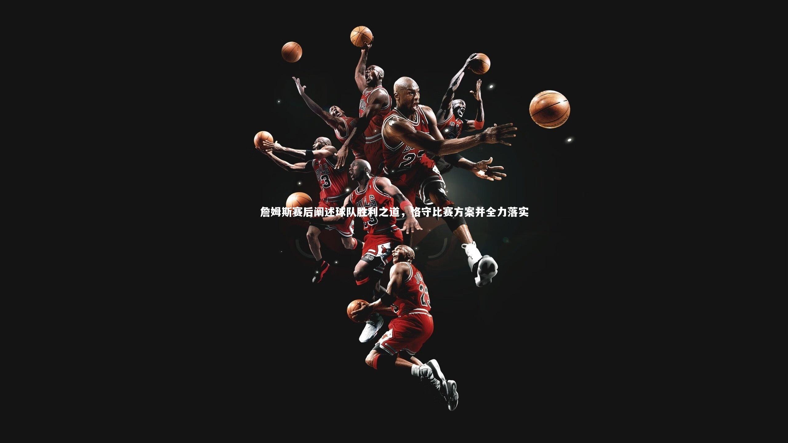 九游体育官方入口_詹姆斯赛后阐述球队胜利之道，恪守比赛方案并全力落实
