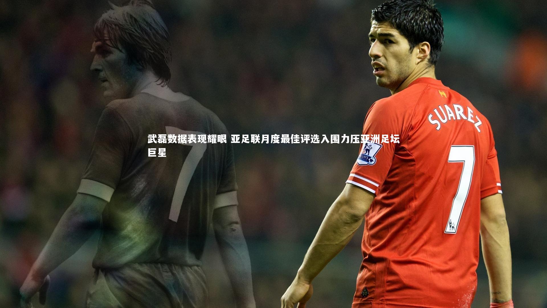 武磊数据表现耀眼 亚足联月度最佳评选入围力压亚洲足坛巨星