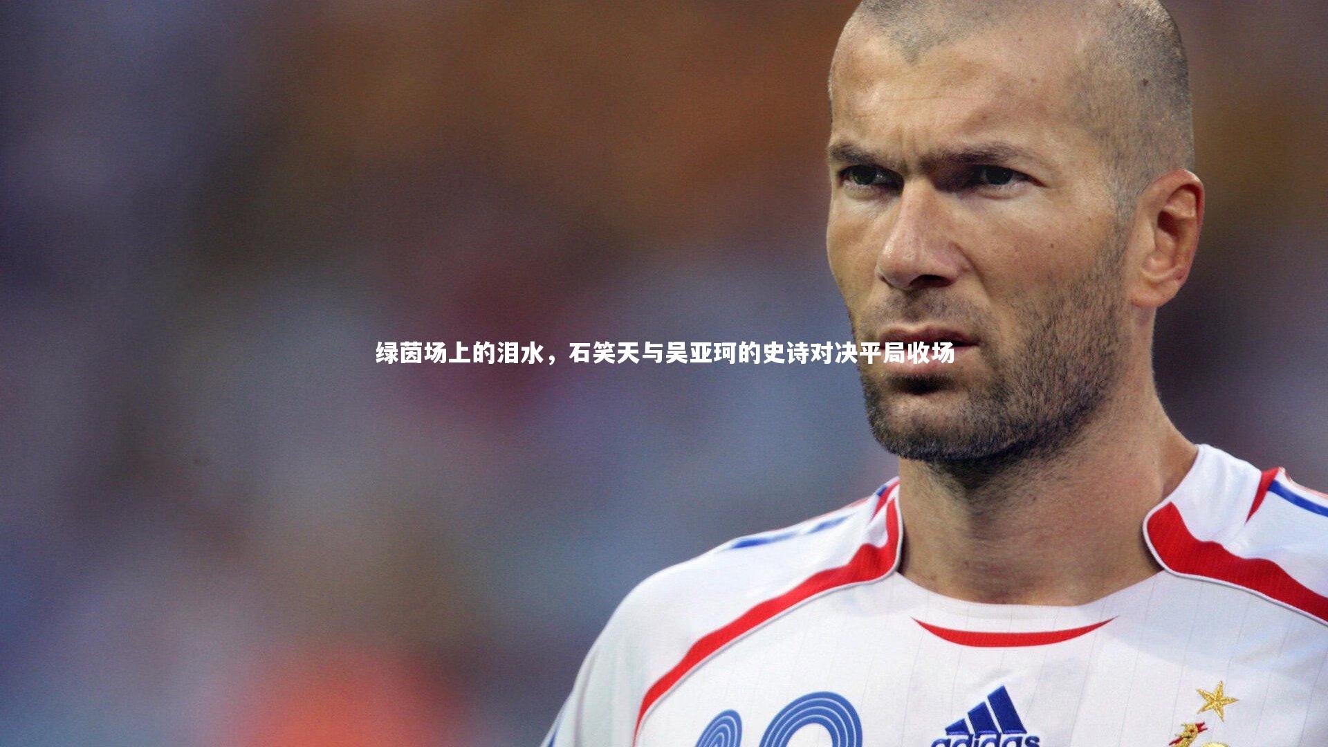 绿茵场上的泪水，石笑天与吴亚珂的史诗对决平局收场